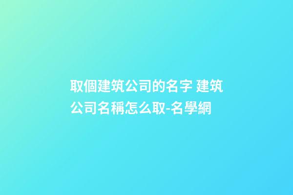 取個建筑公司的名字 建筑公司名稱怎么取-名學網-第1張-公司起名-玄機派
